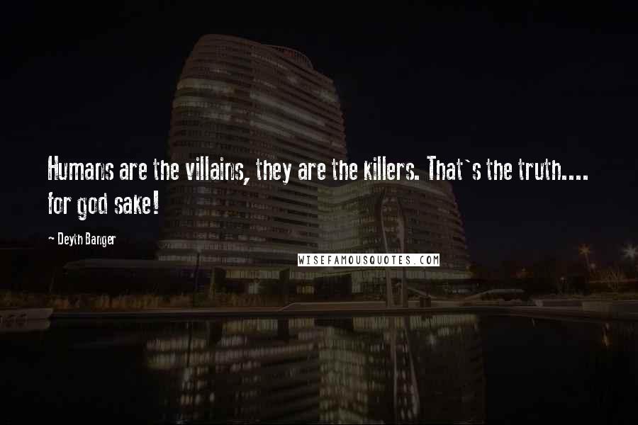 Deyth Banger Quotes: Humans are the villains, they are the killers. That's the truth.... for god sake!