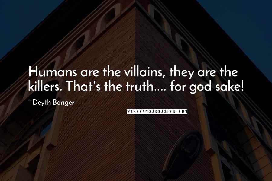 Deyth Banger Quotes: Humans are the villains, they are the killers. That's the truth.... for god sake!