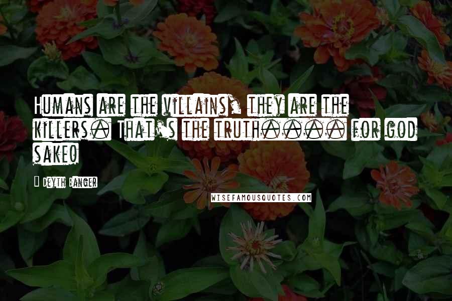 Deyth Banger Quotes: Humans are the villains, they are the killers. That's the truth.... for god sake!