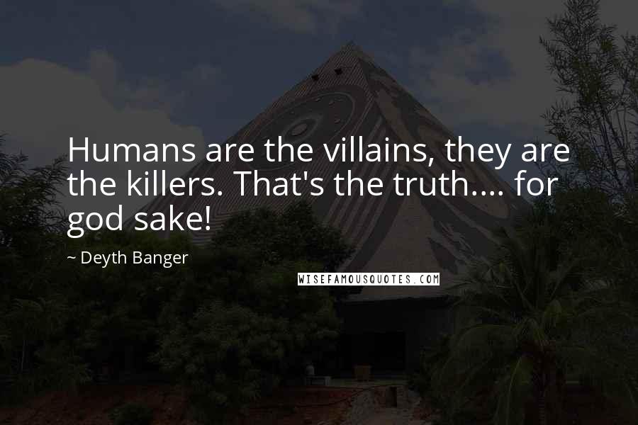 Deyth Banger Quotes: Humans are the villains, they are the killers. That's the truth.... for god sake!