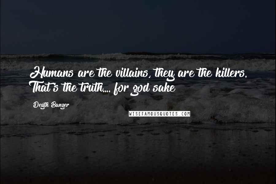 Deyth Banger Quotes: Humans are the villains, they are the killers. That's the truth.... for god sake!