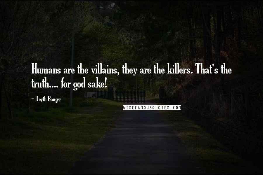 Deyth Banger Quotes: Humans are the villains, they are the killers. That's the truth.... for god sake!