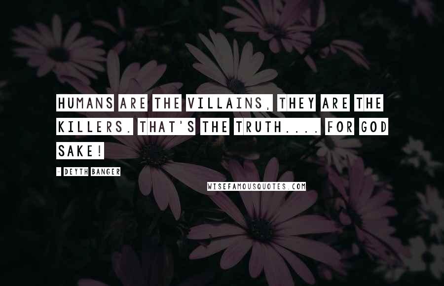 Deyth Banger Quotes: Humans are the villains, they are the killers. That's the truth.... for god sake!