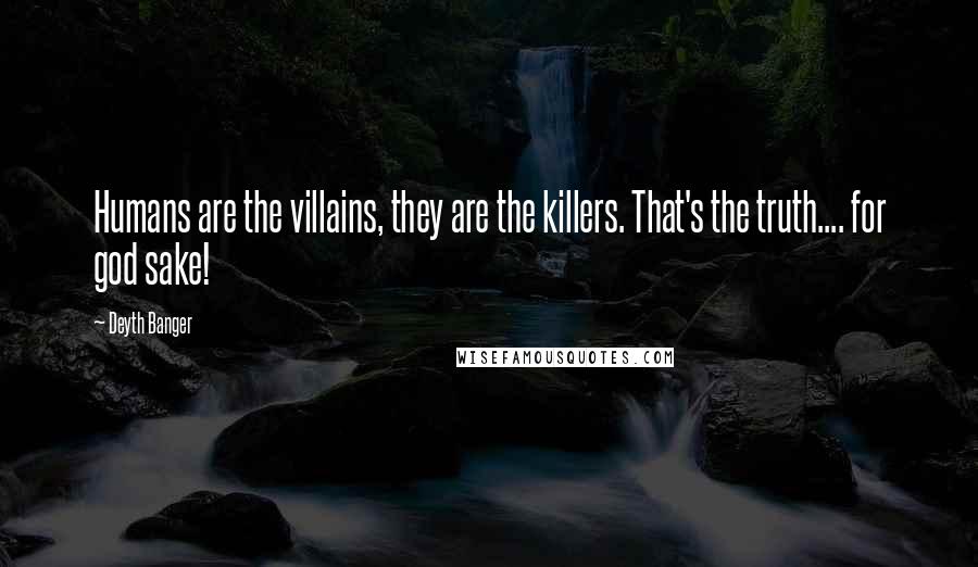 Deyth Banger Quotes: Humans are the villains, they are the killers. That's the truth.... for god sake!