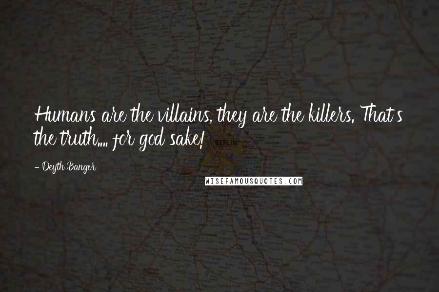 Deyth Banger Quotes: Humans are the villains, they are the killers. That's the truth.... for god sake!