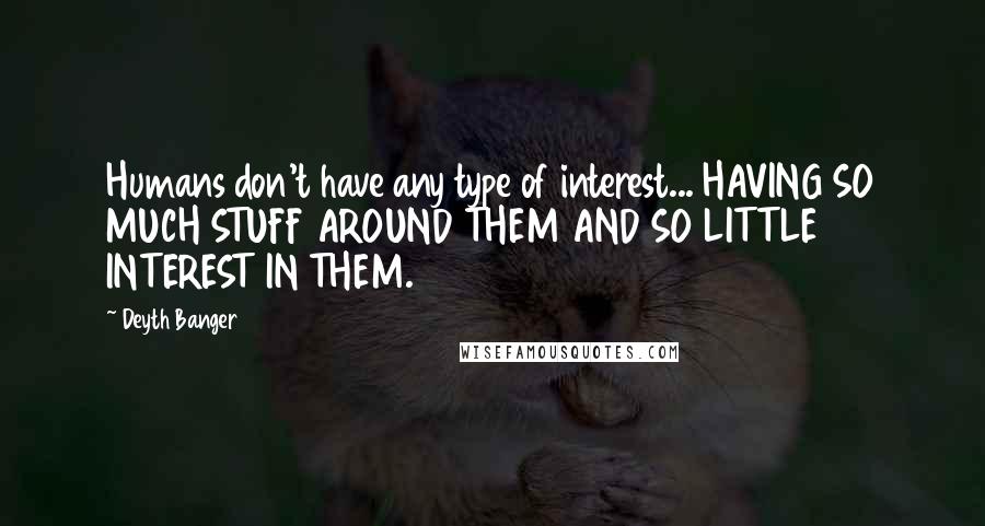 Deyth Banger Quotes: Humans don't have any type of interest... HAVING SO MUCH STUFF AROUND THEM AND SO LITTLE INTEREST IN THEM.