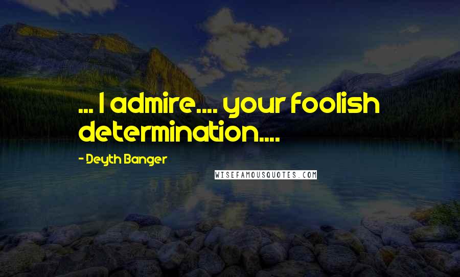 Deyth Banger Quotes: ... I admire.... your foolish determination....