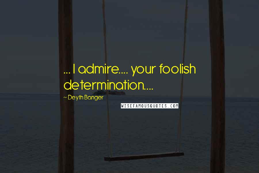 Deyth Banger Quotes: ... I admire.... your foolish determination....