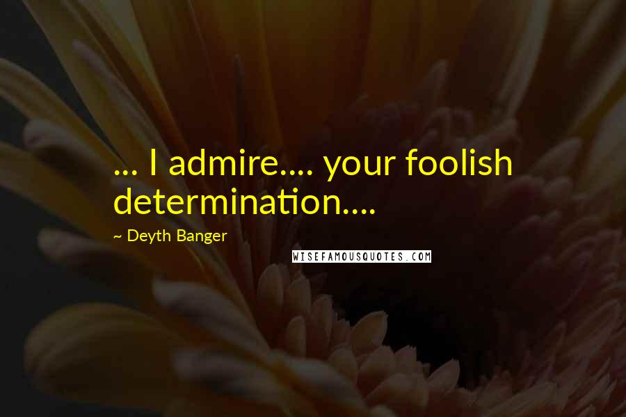 Deyth Banger Quotes: ... I admire.... your foolish determination....