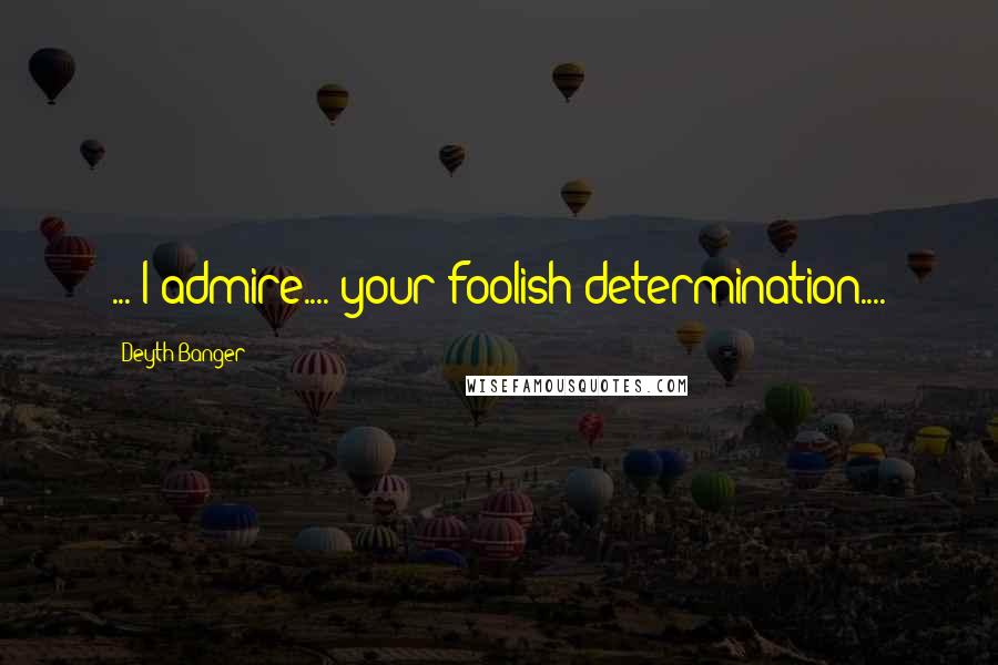 Deyth Banger Quotes: ... I admire.... your foolish determination....