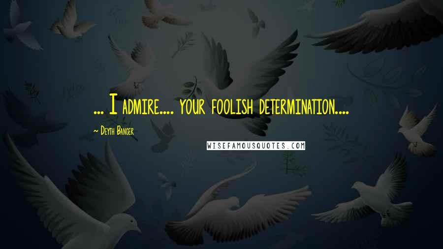 Deyth Banger Quotes: ... I admire.... your foolish determination....