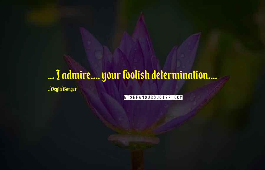 Deyth Banger Quotes: ... I admire.... your foolish determination....