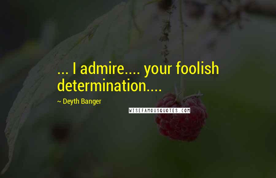 Deyth Banger Quotes: ... I admire.... your foolish determination....