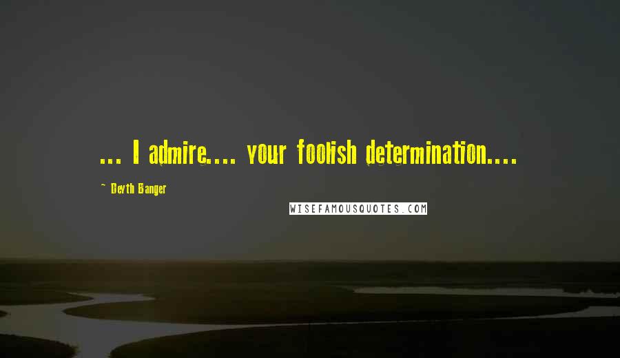 Deyth Banger Quotes: ... I admire.... your foolish determination....