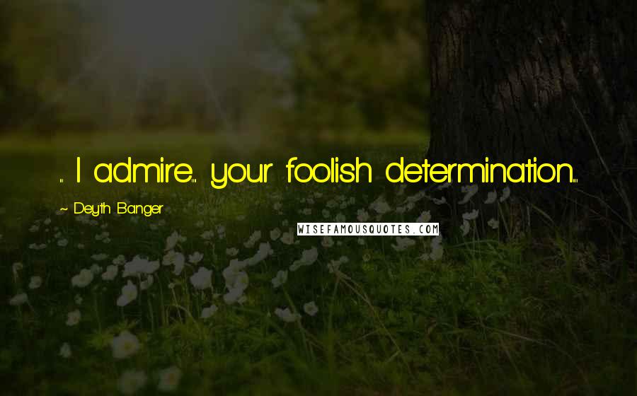 Deyth Banger Quotes: ... I admire.... your foolish determination....