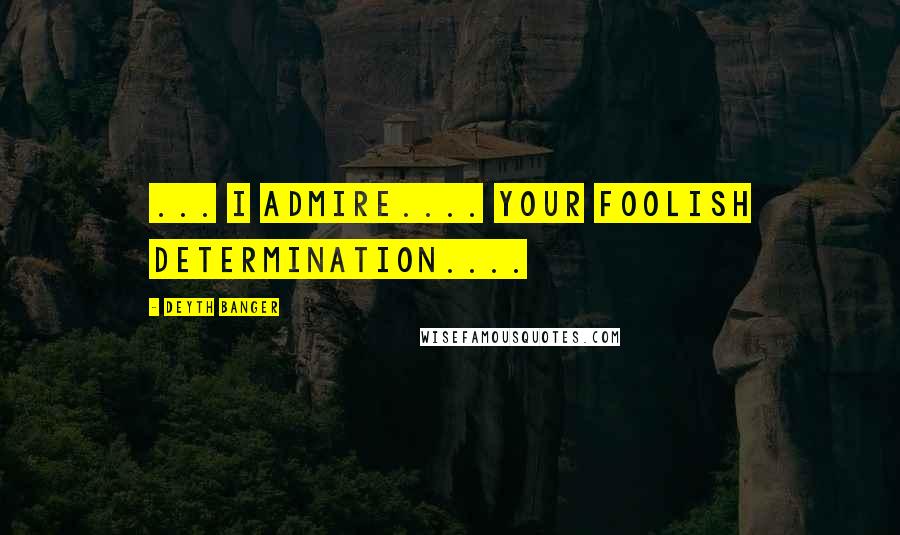 Deyth Banger Quotes: ... I admire.... your foolish determination....