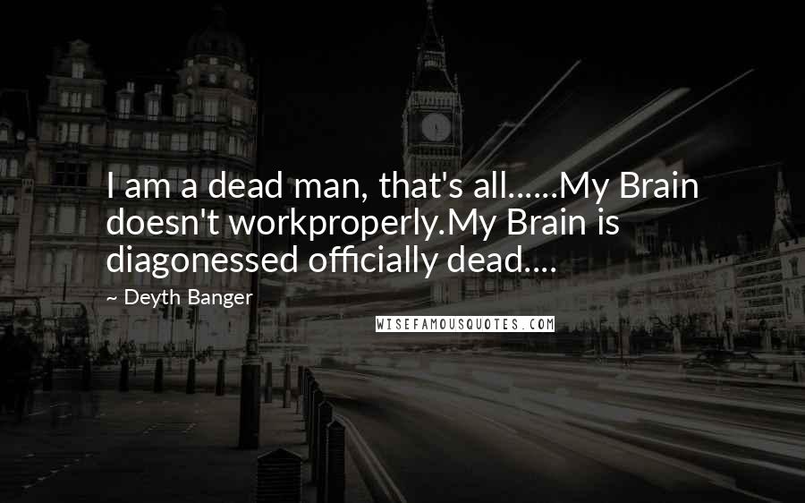 Deyth Banger Quotes: I am a dead man, that's all......My Brain doesn't workproperly.My Brain is diagonessed officially dead....