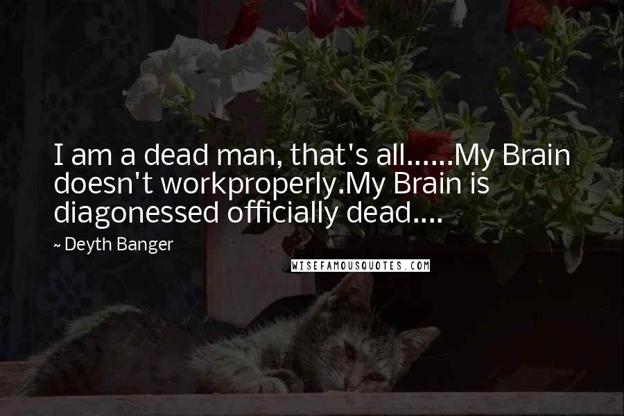Deyth Banger Quotes: I am a dead man, that's all......My Brain doesn't workproperly.My Brain is diagonessed officially dead....