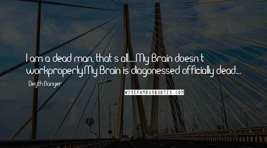 Deyth Banger Quotes: I am a dead man, that's all......My Brain doesn't workproperly.My Brain is diagonessed officially dead....