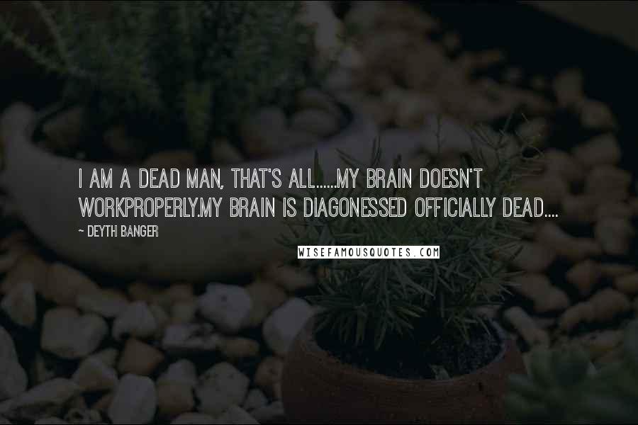 Deyth Banger Quotes: I am a dead man, that's all......My Brain doesn't workproperly.My Brain is diagonessed officially dead....