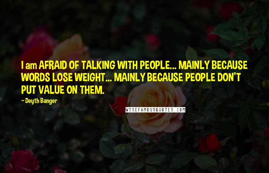 Deyth Banger Quotes: I am AFRAID OF TALKING WITH PEOPLE... MAINLY BECAUSE WORDS LOSE WEIGHT... MAINLY BECAUSE PEOPLE DON'T PUT VALUE ON THEM.