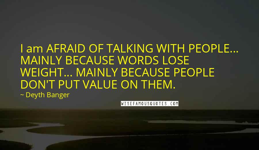 Deyth Banger Quotes: I am AFRAID OF TALKING WITH PEOPLE... MAINLY BECAUSE WORDS LOSE WEIGHT... MAINLY BECAUSE PEOPLE DON'T PUT VALUE ON THEM.