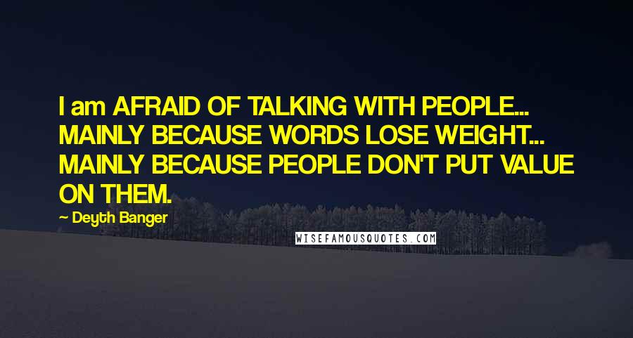 Deyth Banger Quotes: I am AFRAID OF TALKING WITH PEOPLE... MAINLY BECAUSE WORDS LOSE WEIGHT... MAINLY BECAUSE PEOPLE DON'T PUT VALUE ON THEM.