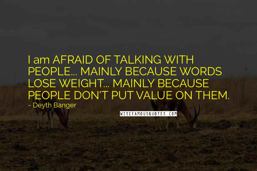 Deyth Banger Quotes: I am AFRAID OF TALKING WITH PEOPLE... MAINLY BECAUSE WORDS LOSE WEIGHT... MAINLY BECAUSE PEOPLE DON'T PUT VALUE ON THEM.