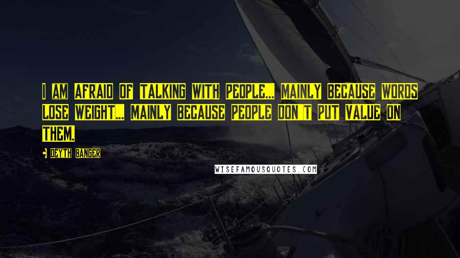 Deyth Banger Quotes: I am AFRAID OF TALKING WITH PEOPLE... MAINLY BECAUSE WORDS LOSE WEIGHT... MAINLY BECAUSE PEOPLE DON'T PUT VALUE ON THEM.