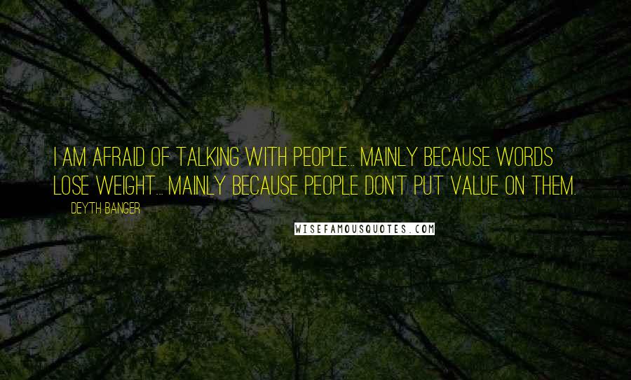 Deyth Banger Quotes: I am AFRAID OF TALKING WITH PEOPLE... MAINLY BECAUSE WORDS LOSE WEIGHT... MAINLY BECAUSE PEOPLE DON'T PUT VALUE ON THEM.