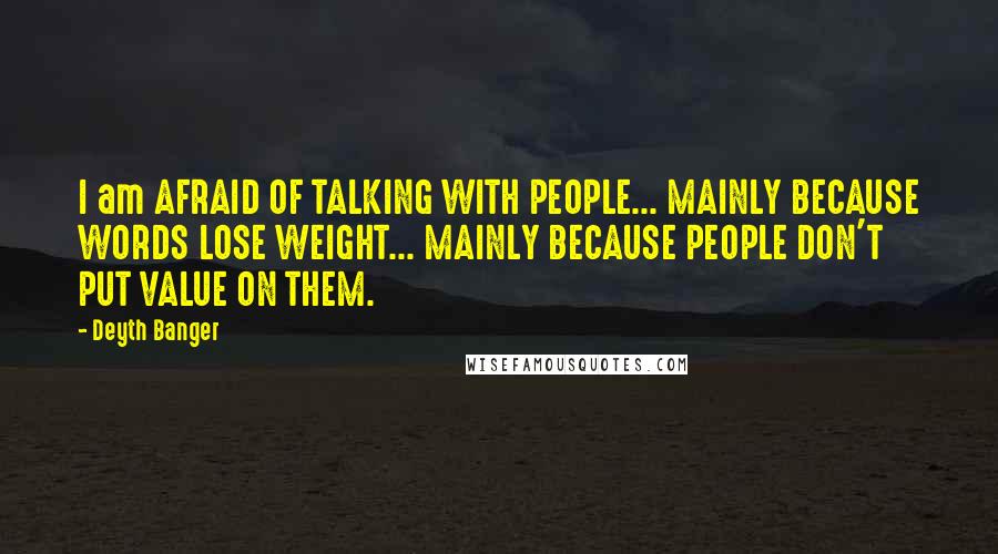 Deyth Banger Quotes: I am AFRAID OF TALKING WITH PEOPLE... MAINLY BECAUSE WORDS LOSE WEIGHT... MAINLY BECAUSE PEOPLE DON'T PUT VALUE ON THEM.