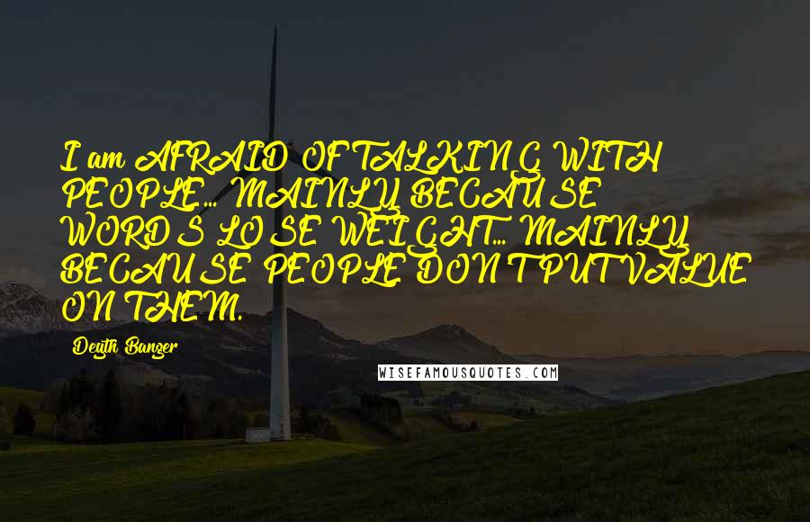 Deyth Banger Quotes: I am AFRAID OF TALKING WITH PEOPLE... MAINLY BECAUSE WORDS LOSE WEIGHT... MAINLY BECAUSE PEOPLE DON'T PUT VALUE ON THEM.