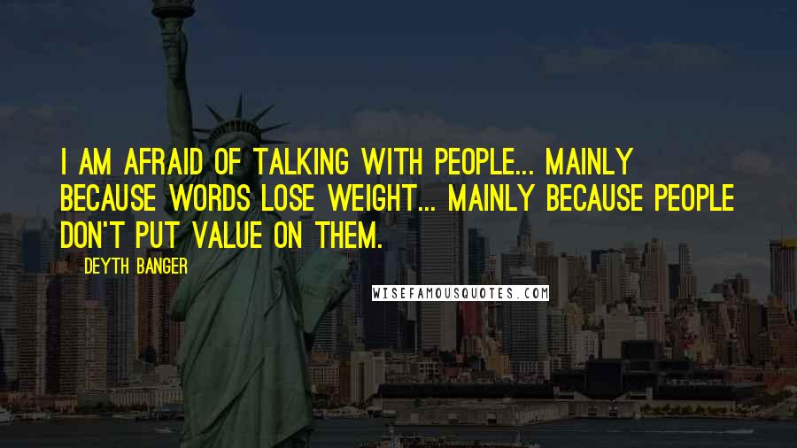 Deyth Banger Quotes: I am AFRAID OF TALKING WITH PEOPLE... MAINLY BECAUSE WORDS LOSE WEIGHT... MAINLY BECAUSE PEOPLE DON'T PUT VALUE ON THEM.