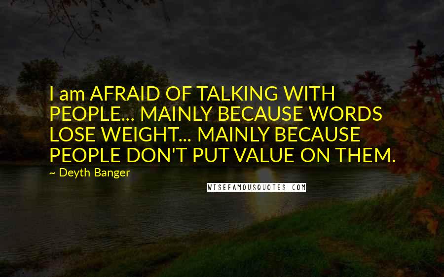 Deyth Banger Quotes: I am AFRAID OF TALKING WITH PEOPLE... MAINLY BECAUSE WORDS LOSE WEIGHT... MAINLY BECAUSE PEOPLE DON'T PUT VALUE ON THEM.