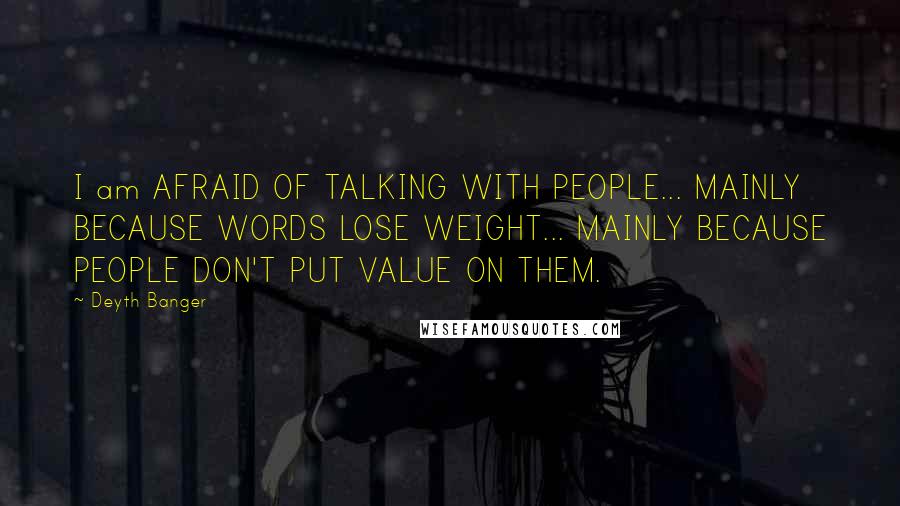 Deyth Banger Quotes: I am AFRAID OF TALKING WITH PEOPLE... MAINLY BECAUSE WORDS LOSE WEIGHT... MAINLY BECAUSE PEOPLE DON'T PUT VALUE ON THEM.