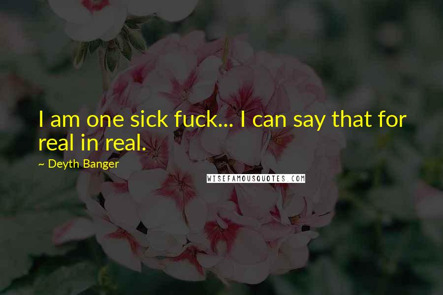 Deyth Banger Quotes: I am one sick fuck... I can say that for real in real.