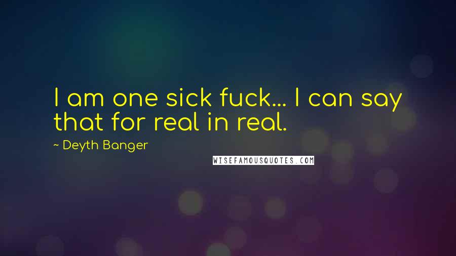 Deyth Banger Quotes: I am one sick fuck... I can say that for real in real.