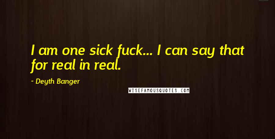 Deyth Banger Quotes: I am one sick fuck... I can say that for real in real.