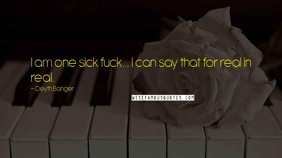 Deyth Banger Quotes: I am one sick fuck... I can say that for real in real.