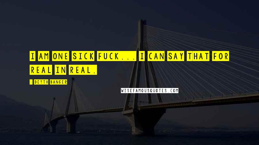 Deyth Banger Quotes: I am one sick fuck... I can say that for real in real.