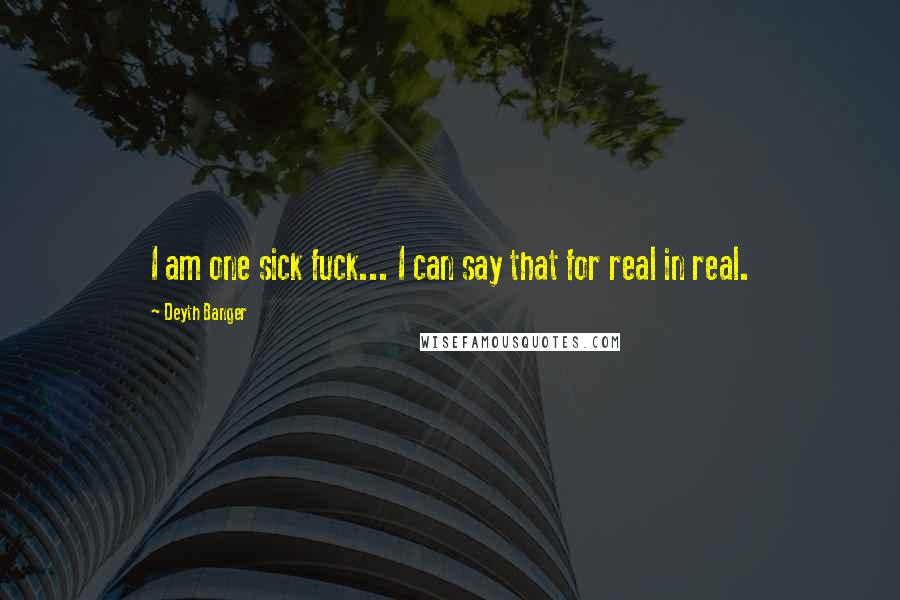 Deyth Banger Quotes: I am one sick fuck... I can say that for real in real.