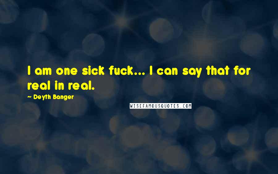 Deyth Banger Quotes: I am one sick fuck... I can say that for real in real.