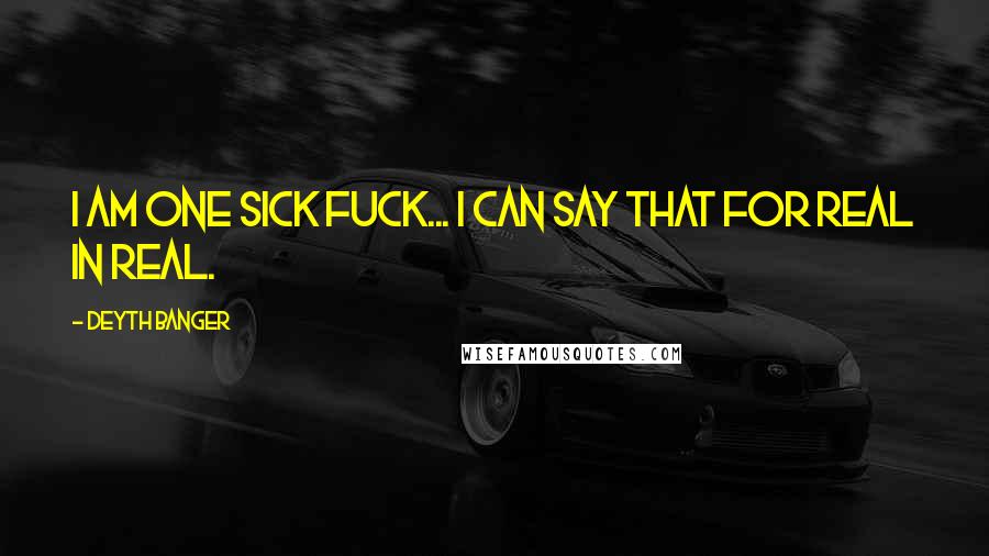 Deyth Banger Quotes: I am one sick fuck... I can say that for real in real.
