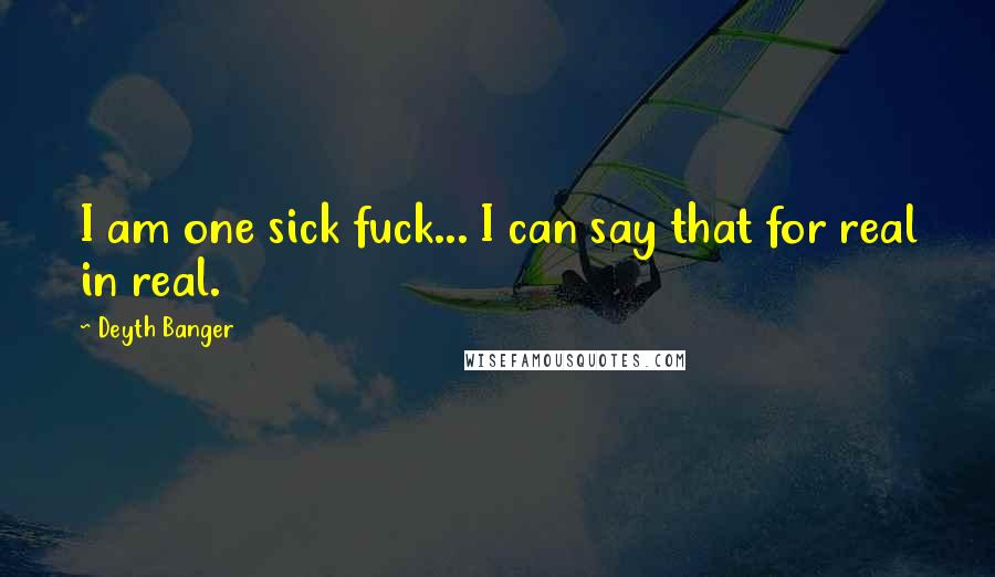 Deyth Banger Quotes: I am one sick fuck... I can say that for real in real.