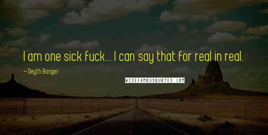 Deyth Banger Quotes: I am one sick fuck... I can say that for real in real.