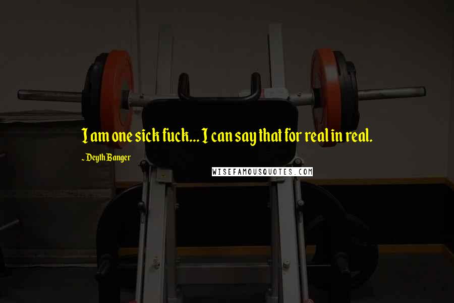 Deyth Banger Quotes: I am one sick fuck... I can say that for real in real.