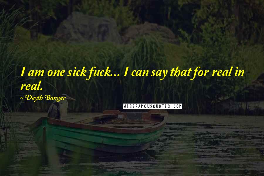 Deyth Banger Quotes: I am one sick fuck... I can say that for real in real.