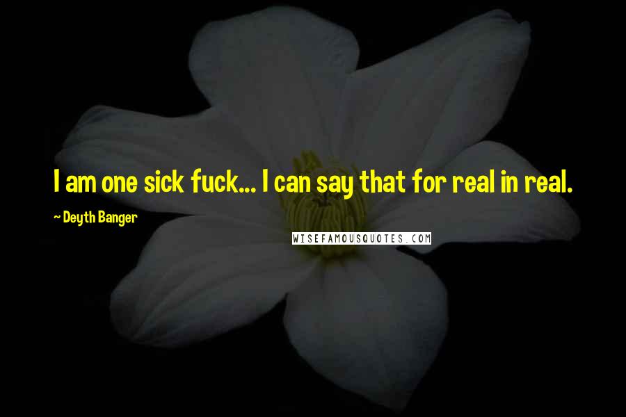 Deyth Banger Quotes: I am one sick fuck... I can say that for real in real.