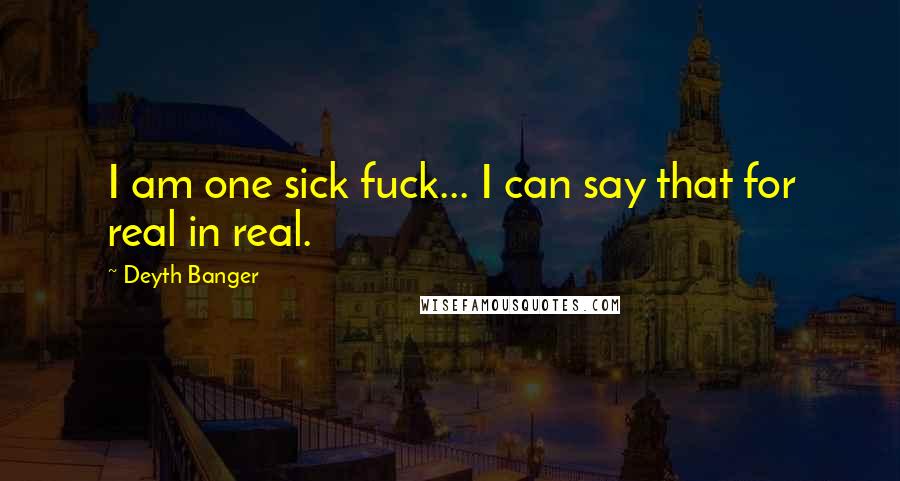 Deyth Banger Quotes: I am one sick fuck... I can say that for real in real.