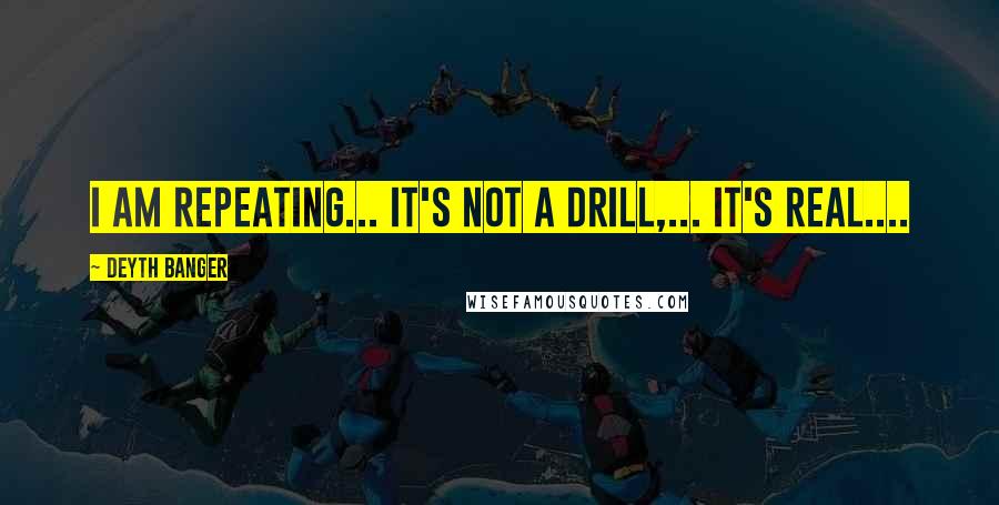 Deyth Banger Quotes: I am repeating... It's not a drill,... It's real....